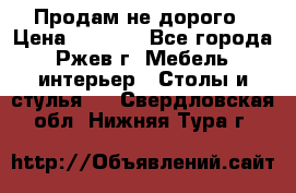 Продам не дорого › Цена ­ 5 000 - Все города, Ржев г. Мебель, интерьер » Столы и стулья   . Свердловская обл.,Нижняя Тура г.